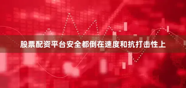 股票配资平台安全都倒在速度和抗打击性上