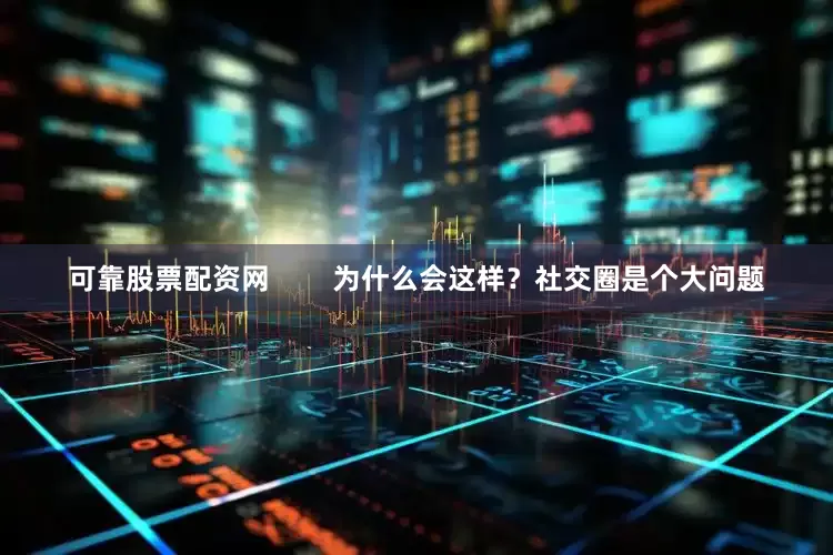 可靠股票配资网        为什么会这样？社交圈是个大问题