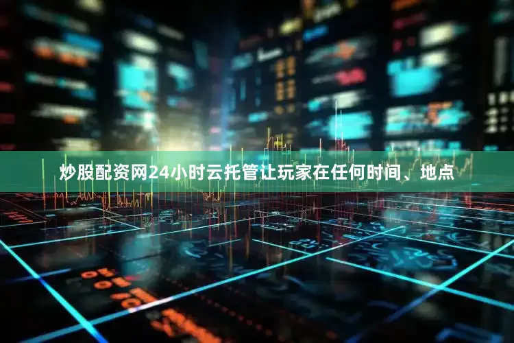 炒股配资网24小时云托管让玩家在任何时间、地点