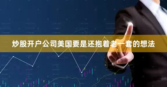 炒股开户公司美国要是还抱着老一套的想法