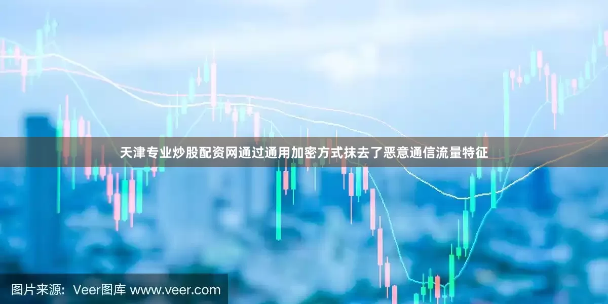 天津专业炒股配资网通过通用加密方式抹去了恶意通信流量特征