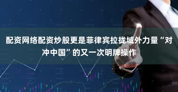 配资网络配资炒股更是菲律宾拉拢域外力量“对冲中国”的又一次明牌操作