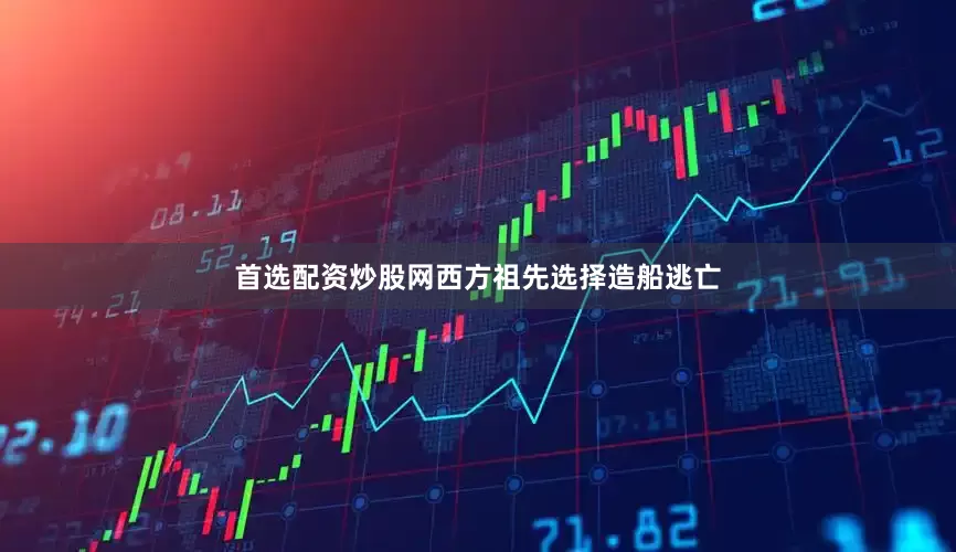 首选配资炒股网西方祖先选择造船逃亡