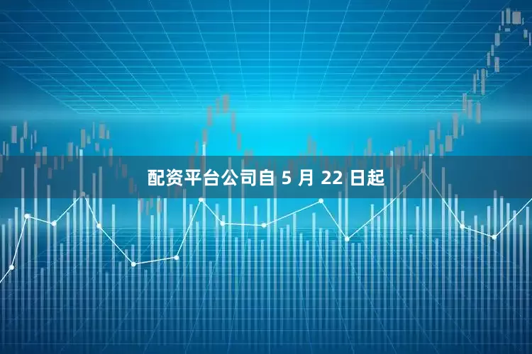 配资平台公司自 5 月 22 日起