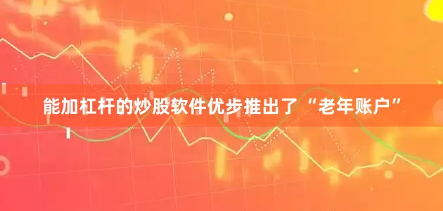 能加杠杆的炒股软件优步推出了 “老年账户”
