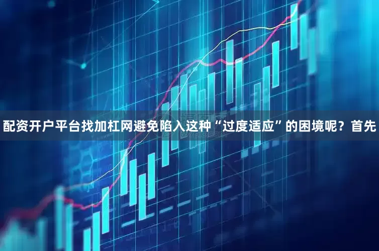 配资开户平台找加杠网避免陷入这种“过度适应”的困境呢？首先