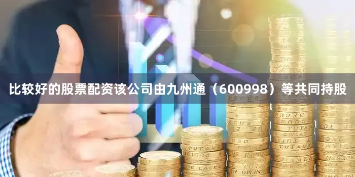 比较好的股票配资该公司由九州通（600998）等共同持股
