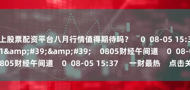 线上股票配资平台八月行情值得期待吗? 0 08-05 15:37 49'11'' 0805财经午间道 0 08-05 15:37 一财最热 点击关闭