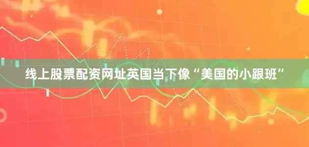 线上股票配资网址英国当下像“美国的小跟班”