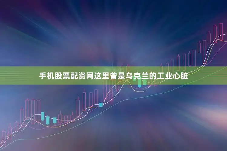 手机股票配资网这里曾是乌克兰的工业心脏