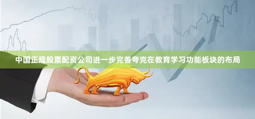 中国正规股票配资公司进一步完善夸克在教育学习功能板块的布局