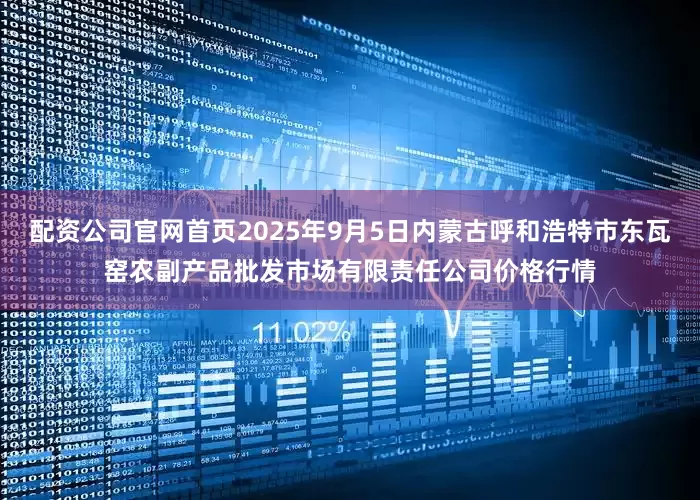 配资公司官网首页2025年9月5日内蒙古呼和浩特市东瓦窑农副产品批发市场有限责任公司价格行情