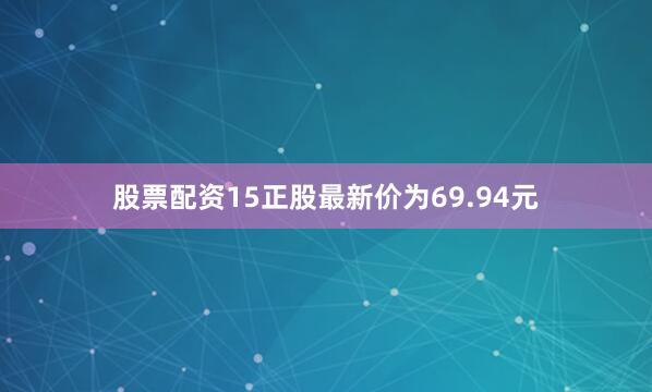 股票配资15正股最新价为69.94元