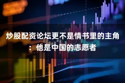 炒股配资论坛更不是情书里的主角：他是中国的志愿者
