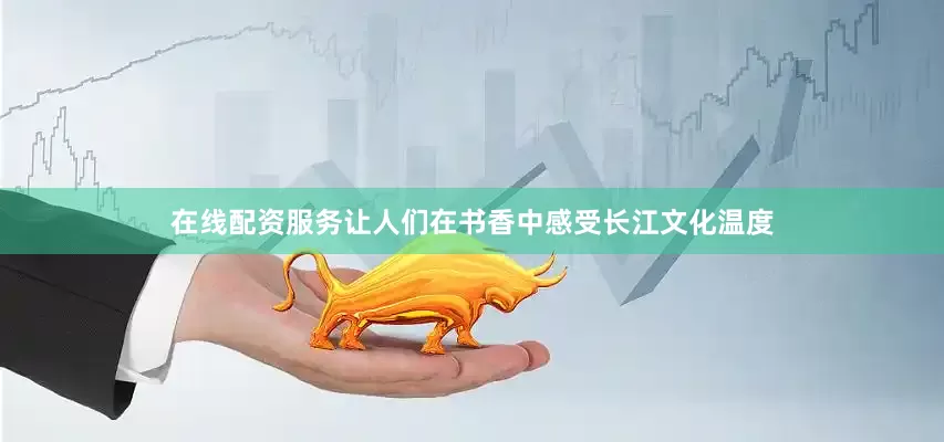 在线配资服务让人们在书香中感受长江文化温度