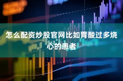 怎么配资炒股官网比如胃酸过多烧心的患者
