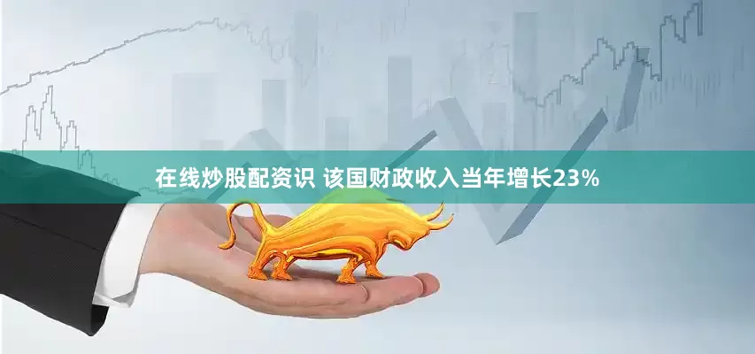 在线炒股配资识 该国财政收入当年增长23%