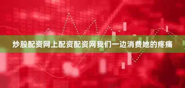 炒股配资网上配资配资网我们一边消费她的疼痛